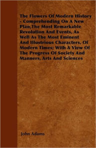 The Flowers Of Modern History - Comprehending On A New Plan,The Most Remarkable Revolution And Events, As Well As The Most Eminent And Illustrious Characters, Of Modern Times; With A View Of The Progress Of Society And Manners, Arts And Sciences