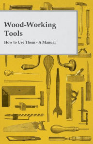 Title: Wood-Working Tools; How to Use Them - A Manual, Author: Anon