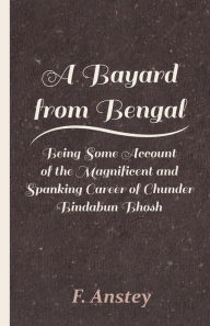 A Bayard From Bengal; Being Some Account Of The Magnificent And Spanking Career Of Chunder Bindabun Bhosh, Esq., B.A., Cambridge, By Hurry Bungsho Jabberjee, B.A., Calcutta University, Author Of Jottings And Tittlings, Etc.