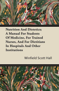 Title: Nutrition and Dietetics; A Manual for Students of Medicine, for Trained Nurses, and for Dietitians in Hospitals and Other Institutions, Author: Winfield Scott Hall