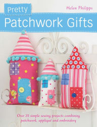 Title: Pretty Patchwork Gifts: Over 25 simple sewing projects combining patchwork, appliqué and embroidery, Author: Helen Philipps
