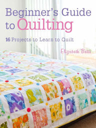 Title: Beginner's Guide to Quilting: 16 projects to learn to quilt, Author: Elizabeth Betts