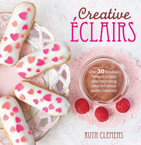 Creative Éclairs: Over 30 fabulous flavours and easy cake-decorating ideas for choux pastry creations