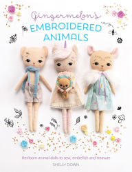 Title: Gingermelon's Embroidered Animals: Heirloom animal dolls to sew, embellish and treasure, Author: Shelly Down