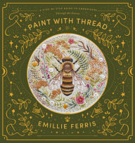 Title: Paint with Thread: A step-by-step guide to embroidery through the seasons, Author: Emillie Ferris