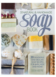 Title: The Natural and Handmade Soap Book: 20 delightful and delicate soap recipes for bath, kids and home, Author: Sarah Harper