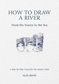 Title: How to Draw a River: From the Source to the Sea: A Step-by-Step Course for the Nature Artist, Author: Alex Boon