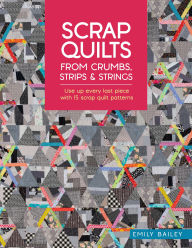 Title: Scrap Quilts From Crumbs, Strips and Strings: Use up every last piece with 15 scrap quilt patterns, Author: Emily Bailey