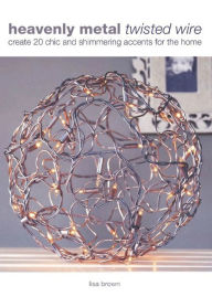 Title: Heavenly Metal Twisted Wire: Create 20 Chic and Shimmering Accents for the Home, Author: Lisa Brown