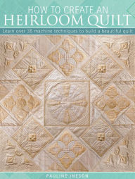 Title: How to Create an Heirloom Quilt: Learn Over 35 Machine Techniques to Build a Beautiful Quilt, Author: Pauline Ineson