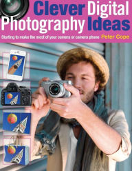 Title: Clever Digital Photography Ideas: Starting to make the most of your camera or camera phone, Author: Peter Cope