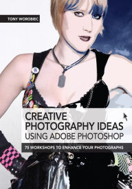 Title: Creative Photography Ideas: Using Adobe Photoshop: 75 Workshops to Enhance Your Photographs, Author: Tony Worobiec