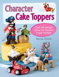 Title: Character Cake Toppers: Over 65 designs for sugar fondant models, Author: Maisie Parrish