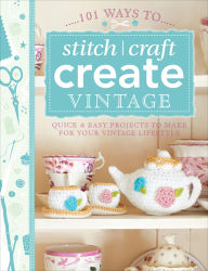 Title: 101 Ways to Stitch, Craft, Create Vintage: Quick & Easy Projects to Make for Your Vintage Lifestyle, Author: The Editors of David & Charles
