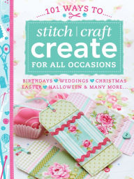 Title: 101 Ways to Stitch, Craft, Create for All Occasions: Birthdays, Weddings, Christmas, Easter, Halloween & Many More . . ., Author: Various Contributors