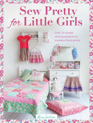 Title: Sew Pretty for Little Girls: Over 20 Simple Sewing Projects in Timeless Floral Prints, Author: Alice Caroline
