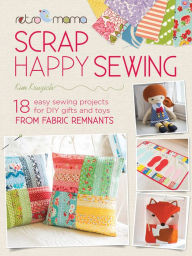 Title: Scrap Happy Sewing: 18 Easy Sewing Projects for DIY Gifts and Toys from Fabric Remnants, Author: Kim Kruzich