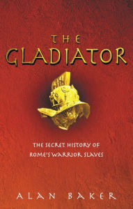 Title: The Gladiator: The Secret History of Rome's Warrior Slaves, Author: Alan Baker