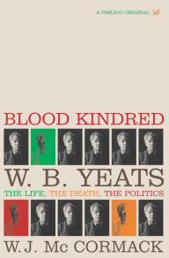 Title: Blood Kindred: W. B. Yeats, the Life, the Death, the Politics, Author: W J McCormack