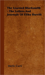 Title: The Learned Blacksmith - The Letters and Journals of Elihu Burritt, Author: Merle Curti