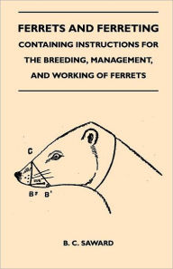 Title: Ferrets And Ferreting - Containing Instructions For The Breeding, Management, And Working Of Ferrets, Author: B. C. Saward
