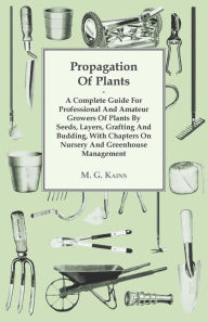 Title: Propagation of Plants - A Complete Guide for Professional and Amateur Growers of Plants by Seeds, Layers, Grafting and Budding, with Chapters on Nursery and Greenhouse Management, Author: M G Kains