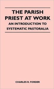 Title: The Parish Priest At Work - An Introduction To Systematic Pastoralia, Author: Charles R Forder