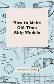 Title: How To Make Old-Time Ship Models, Author: Edward W Hobbs