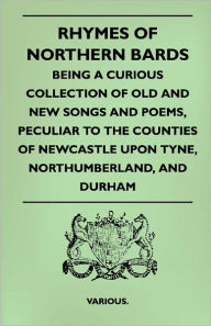 Rhymes of Northern Bards - Being a Curious Collection of Old and New Songs and Poems, Peculiar to the Counties of Newcastle Upon Tyne, Northumberland,