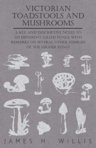 Title: Victorian Toadstools and Mushrooms - A Key and Descriptive Notes to 120 Different Gilled Fungi (Family Agaricaceae), with Remarks on Several Other Families of the Higher Fungi, Author: James H Willis
