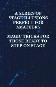 Title: A Series of Stage Illusions Perfect for Amateurs - Magic Tricks for Those Ready to Step on Stage, Author: Anon