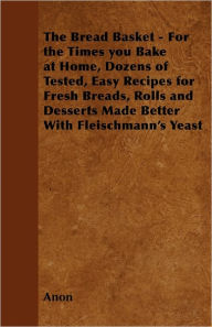 Title: The Bread Basket - For the Times you Bake at Home, Dozens of Tested, Easy Recipes for Fresh Breads, Rolls and Desserts Made Better With Fleischmann's Yeast, Author: Anon