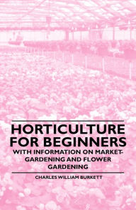 Title: Horticulture for Beginners - With Information on Market-Gardening and Flower Gardening, Author: Charles William Burkett