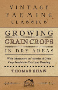 Title: Growing Grain Crops in Dry Areas - With Information on Varieties of Grain Crop Suitable for Dry Land Farming, Author: Thomas Shaw Bar