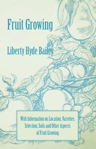 Title: Fruit Growing - With Information on Location, Varieties, Selection, Soils and Other Aspects of Fruit Growing, Author: Liberty Hyde Bailey