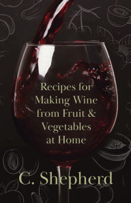 Title: Recipes for Making Wine from Fruit and Vegetables at Home, Author: C Shepherd