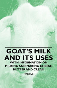 Title: Goat's Milk and Its Uses;With Information on Milking and Making Cheese, Butter and Cream, Author: Various