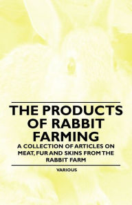 Title: The Products of Rabbit Farming - A Collection of Articles on Meat, Fur and Skins from the Rabbit Farm, Author: Various