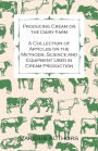 Producing Cream on the Dairy Farm - A Collection of Articles on the Methods, Science and Equipment Used in Cream Production