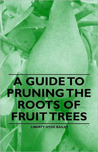 Title: A Guide to Pruning the Roots of Fruit Trees, Author: Liberty Hyde Bailey