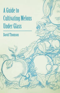 Title: A Guide to Cultivating Melons Under Glass, Author: David Thomson
