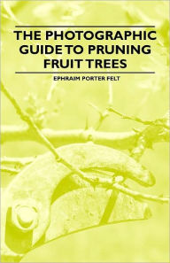 Title: The Photographic Guide to Pruning Fruit Trees, Author: Ephraim Porter Felt
