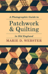 Title: A Photographic Guide to Patchwork and Quilting in Old England, Author: Marie Webster