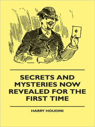 Title: Secrets And Mysteries Now Revealed For The First Time: Handcuffs, Iron Box, Coffin, Rope Chair, Mail Bag, Tramp Chair, Glass Case, Paper Bag, Straight Jacket. A Complete Guide And Reliable Authority Upon All Magic Tricks, Author: Harry Houdini