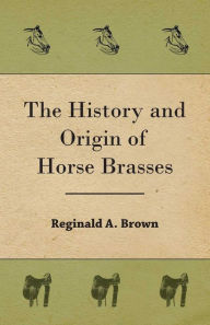 Title: The History and Origin of Horse Brasses, Author: Reginald A. Brown