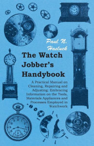 Title: The Watch Jobber's Handybook - A Practical Manual on Cleaning, Repairing and Adjusting: Embracing Information on the Tools, Materials Appliances and Processes Employed in Watchwork, Author: Paul N. Hasluck