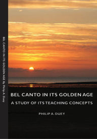 Title: Bel Canto in Its Golden Age - A Study of Its Teaching Concepts, Author: Philip A. Duey
