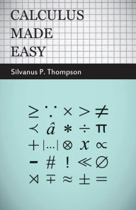 Title: Calculus Made Easy: Being a Very-Simplest Introduction to Those Beautiful Methods of Reckoning Which are Generally Called by the Terrifying Names of the Differential Calculus and the Integral Calculus, Author: Silvanus Phillips Thompson
