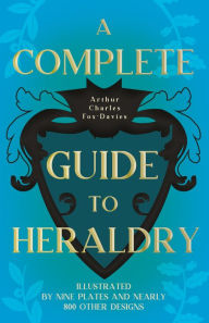 Title: A Complete Guide to Heraldry - Illustrated by Nine Plates and Nearly 800 other Designs, Author: Arthur Charles Fox-Davies