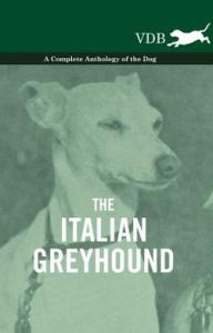 Title: The Italian Greyhound - A Complete Anthology of the Dog, Author: Various